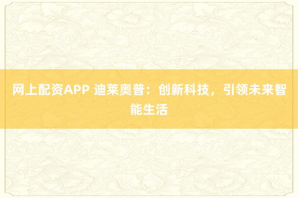 网上配资APP 迪莱奥普:创新科技,引领未来智能生活