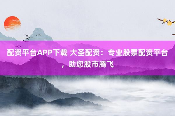 配资平台APP下载 大圣配资:专业股票配资平台,助您股市腾飞