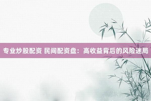 专业炒股配资 民间配资盘：高收益背后的风险迷局