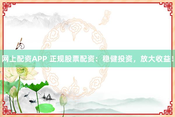 网上配资APP 正规股票配资：稳健投资，放大收益！