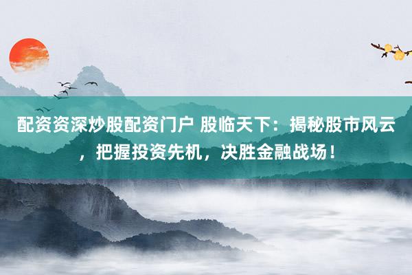 配资资深炒股配资门户 股临天下:揭秘股市风云,把握投资先机,决胜金融战场!