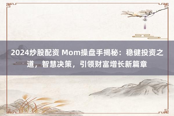 2024炒股配资 Mom操盘手揭秘:稳健投资之道,智慧决策,引领财富增长新篇章