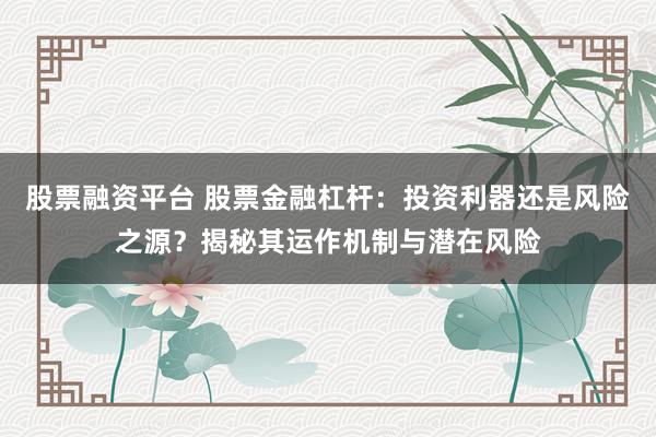 股票融资平台 股票金融杠杆：投资利器还是风险之源？揭秘其运作机制与潜在风险