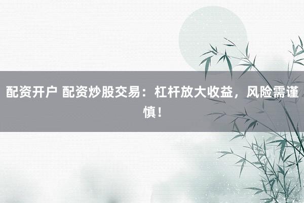 配资开户 配资炒股交易：杠杆放大收益，风险需谨慎！