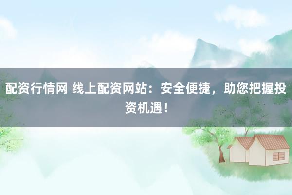 配资行情网 线上配资网站：安全便捷，助您把握投资机遇！