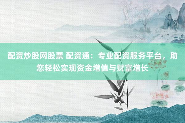 配资炒股网股票 配资通：专业配资服务平台，助您轻松实现资金增值与财富增长