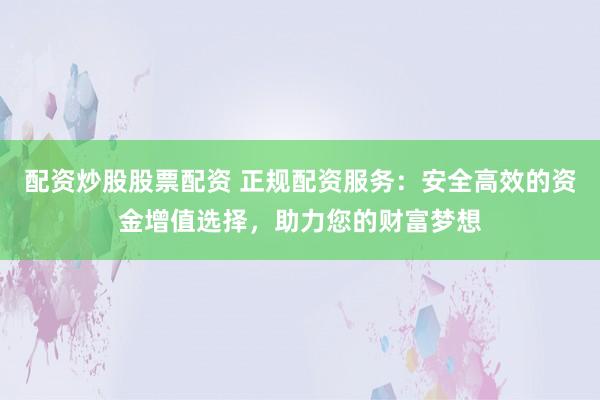 配资炒股股票配资 正规配资服务：安全高效的资金增值选择，助力您的财富梦想