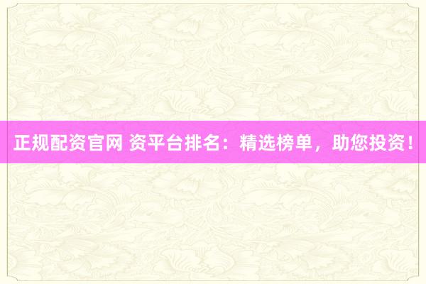 正规配资官网 资平台排名：精选榜单，助您投资！