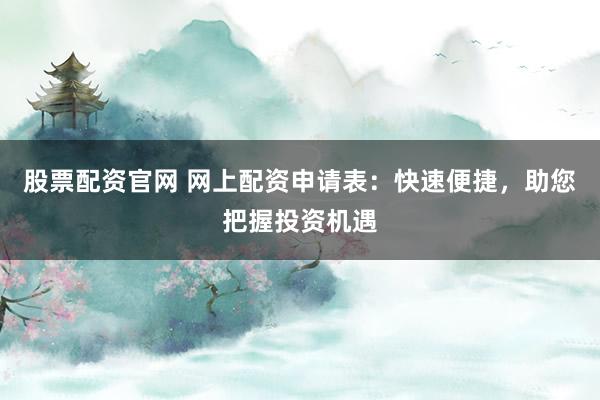 股票配资官网 网上配资申请表：快速便捷，助您把握投资机遇