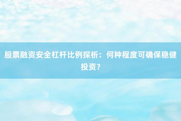 股票融资安全杠杆比例探析：何种程度可确保稳健投资？