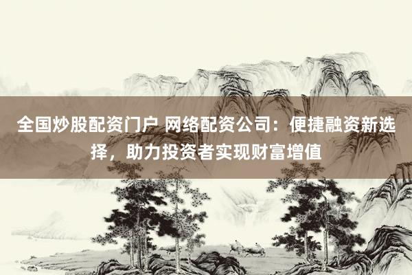 全国炒股配资门户 网络配资公司:便捷融资新选择,助力投资者实现财富增值