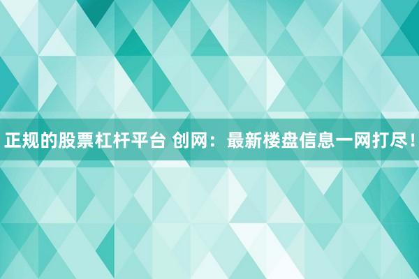 正规的股票杠杆平台 创网：最新楼盘信息一网打尽！