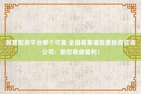 股票配资平台哪个可靠 全国最靠谱股票投资咨询公司：助您稳健盈利！