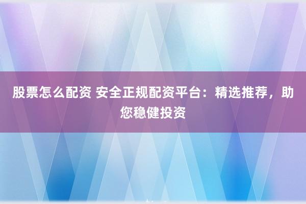 股票怎么配资 安全正规配资平台：精选推荐，助您稳健投资