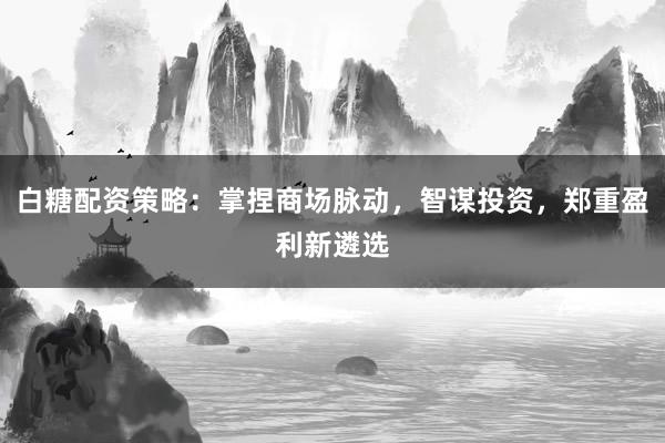 白糖配资策略：掌捏商场脉动，智谋投资，郑重盈利新遴选