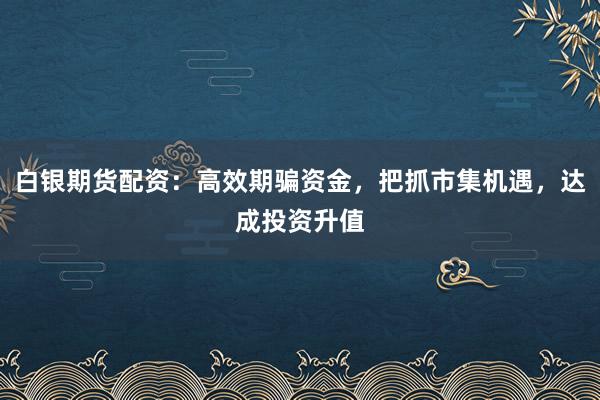 白银期货配资：高效期骗资金，把抓市集机遇，达成投资升值