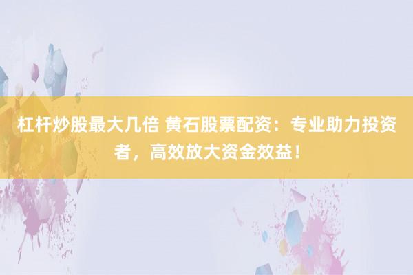杠杆炒股最大几倍 黄石股票配资：专业助力投资者，高效放大资金效益！