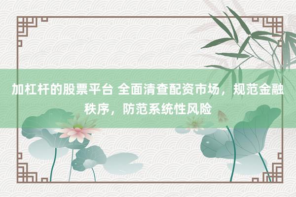 加杠杆的股票平台 全面清查配资市场,规范金融秩序,防范系统性风险
