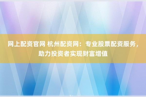 网上配资官网 杭州配资网：专业股票配资服务，助力投资者实现财富增值