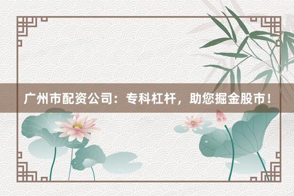 广州市配资公司：专科杠杆，<a href=