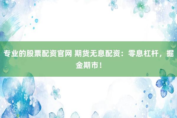 专业的股票配资官网 期货无息配资:零息杠杆,掘金期市!