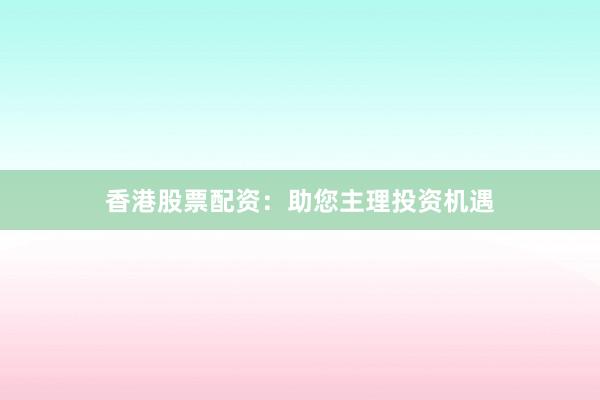 香港股票配资：助您主理投资机遇