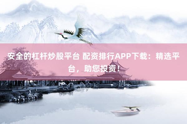 安全的杠杆炒股平台 配资排行APP下载：精选平台，助您投资！