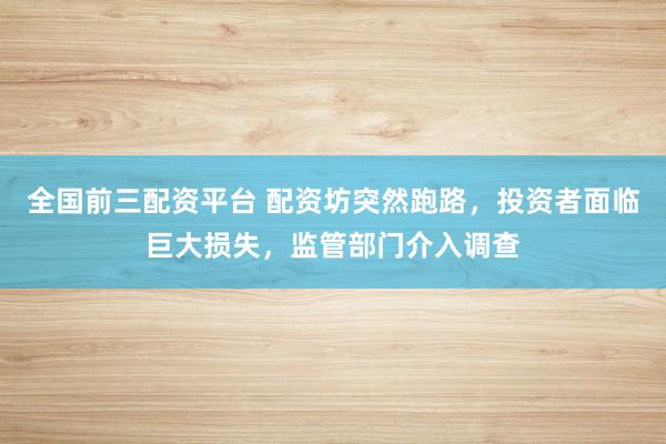 全国前三配资平台 配资坊突然跑路，投资者面临巨大损失，监管部门介入调查
