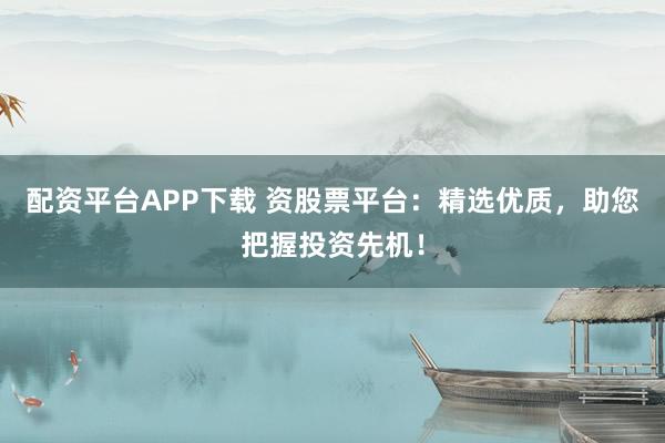 配资平台APP下载 资股票平台：精选优质，助您把握投资先机！