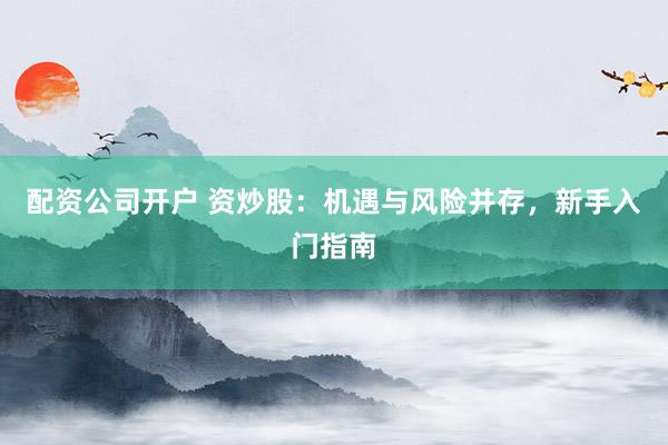 配资公司开户 资炒股：机遇与风险并存，新手入门指南