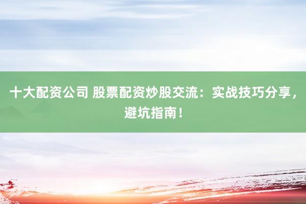 十大配资公司 股票配资炒股交流：实战技巧分享，避坑指南！
