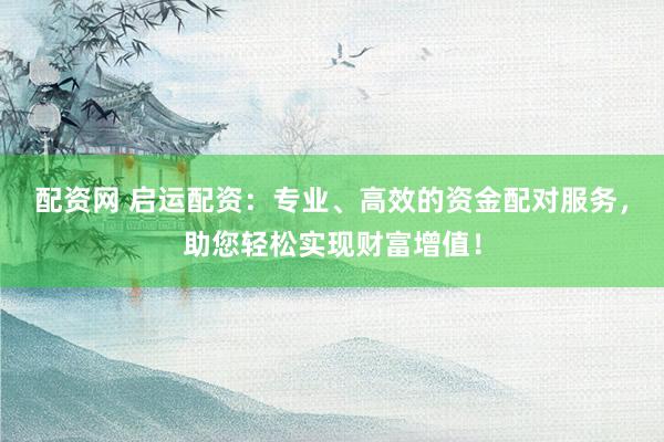 配资网 启运配资：专业、高效的资金配对服务，助您轻松实现财富增值！