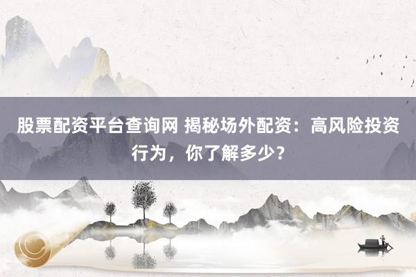 股票配资平台查询网 揭秘场外配资：高风险投资行为，你了解多少？