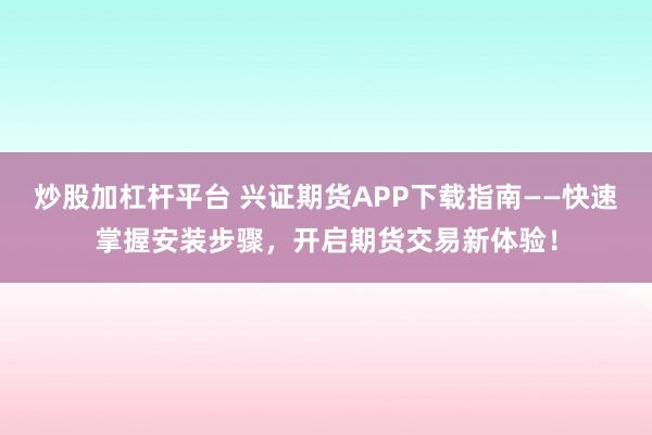 炒股加杠杆平台 兴证期货APP下载指南——快速掌握安装步骤，开启期货交易新体验！