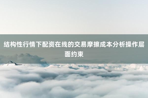结构性行情下配资在线的交易摩擦成本分析操作层面约束