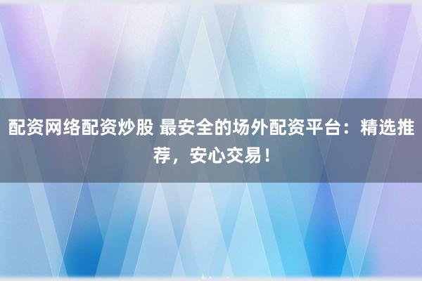 配资网络配资炒股 最安全的场外配资平台：精选推荐，安心交易！