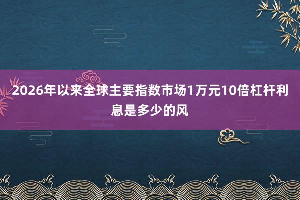 2026年以来全球主要指数市场1万元10倍杠杆利息是多少的风
