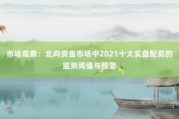 市场观察：北向资金市场中2021十大实盘配资的监测阈值与预警