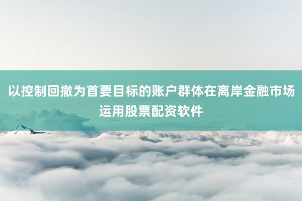 以控制回撤为首要目标的账户群体在离岸金融市场运用股票配资软件