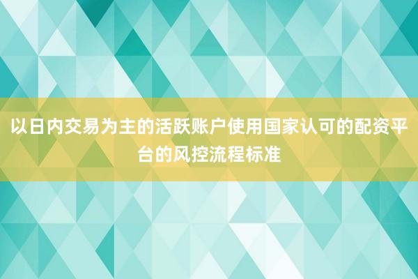 以日内交易为主的活跃账户使用国家认可的配资平台的风控流程标准