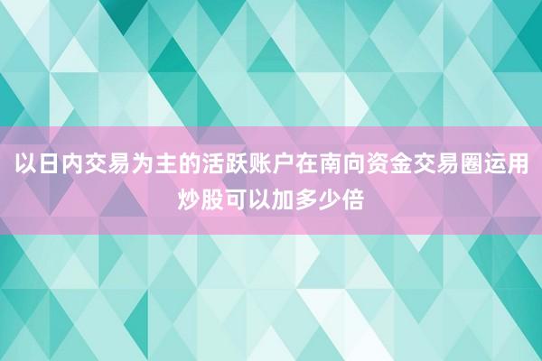 以日内交易为主的活跃账户在南向资金交易圈运用炒股可以加多少倍