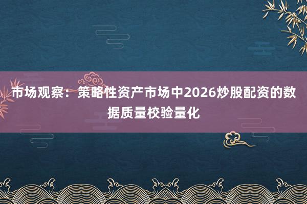 市场观察：策略性资产市场中2026炒股配资的数据质量校验量化