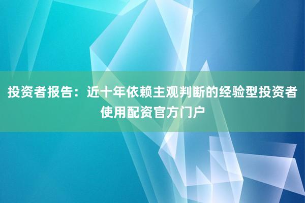 投资者报告：近十年依赖主观判断的经验型投资者使用配资官方门户