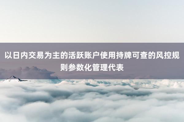 以日内交易为主的活跃账户使用持牌可查的风控规则参数化管理代表