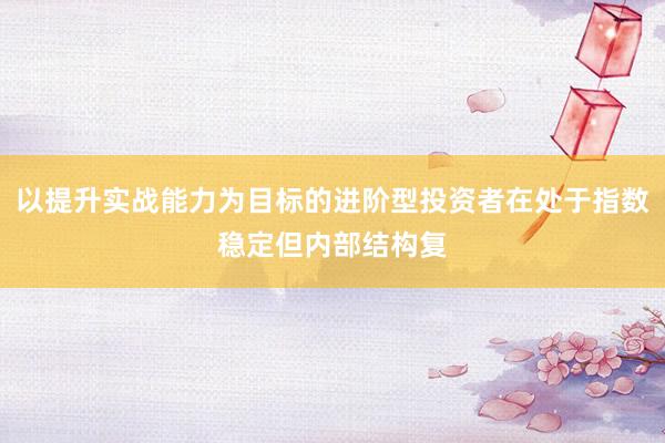 以提升实战能力为目标的进阶型投资者在处于指数稳定但内部结构复