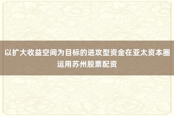 以扩大收益空间为目标的进攻型资金在亚太资本圈运用苏州股票配资