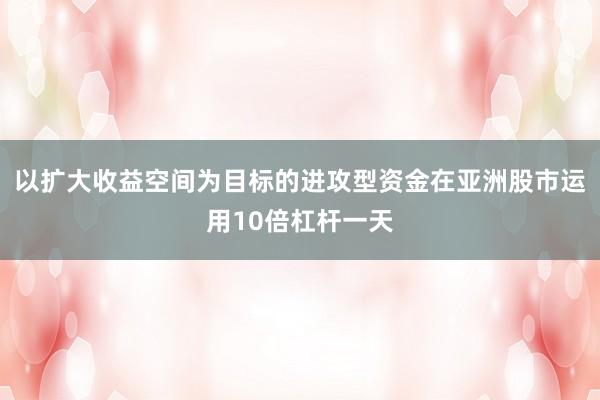 以扩大收益空间为目标的进攻型资金在亚洲股市运用10倍杠杆一天