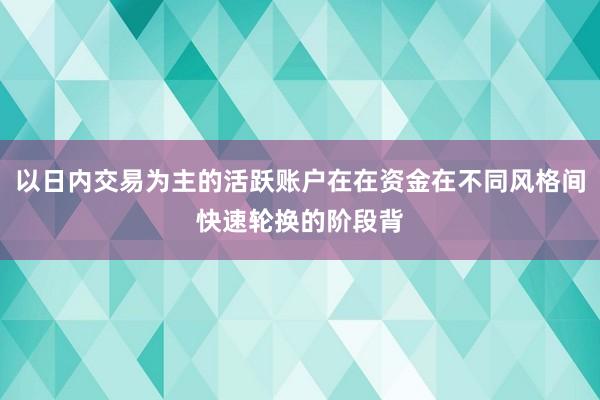 以日内交易为主的活跃账户在在资金在不同风格间快速轮换的阶段背