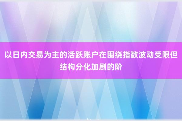 以日内交易为主的活跃账户在围绕指数波动受限但结构分化加剧的阶