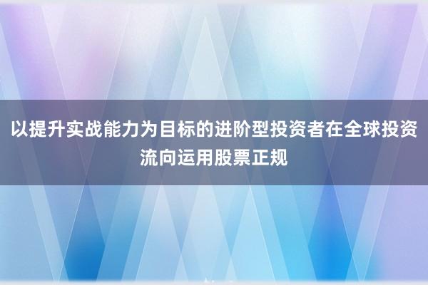 以提升实战能力为目标的进阶型投资者在全球投资流向运用股票正规